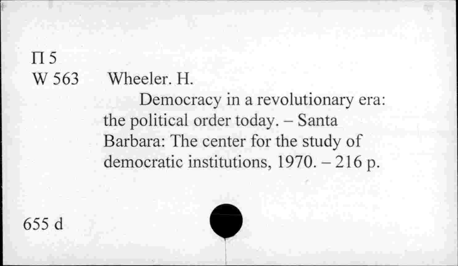 ﻿TI5
W 563 Wheeler. H.
Democracy in a revolutionary era: the political order today. - Santa Barbara: The center for the study of democratic institutions, 1970. - 216 p.
655 d